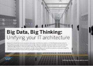 SAP Big Data, Big Thinking webinar series 
Big Data, Big Thinking: 
Unifying your IT architecture 
Research shows that most enterprises are using more than one platform in their Big Data environments. 
To be effective, a hybrid approach must be simple, efficient and offer real time insights. In this penultimate 
“Big Data, Big Thinking” webinar, Hortonworks’ Ajay Singh, and SAP’s Sid Sipes explored how a unified, 
future-proof IT architecture can help you simplify data analysis across various sources and supercharge the 
processing of structured and unstructured data residing in Hadoop. 
 