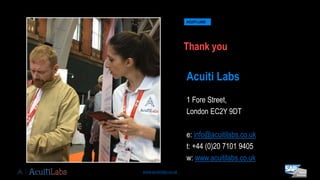 www.acuitilabs.co.uk 7
ACUITI LABS
Thank you
Acuiti Labs
1 Fore Street,
London EC2Y 9DT
e: info@acuitilabs.co.uk
t: +44 (0)20 7101 9405
w: www.acuitilabs.co.uk
 