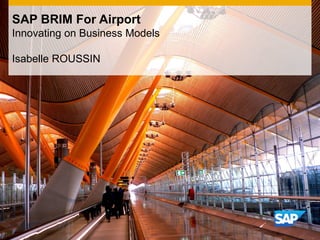 SAP BRIM For Airport
Innovating on Business Models
Isabelle ROUSSIN

 