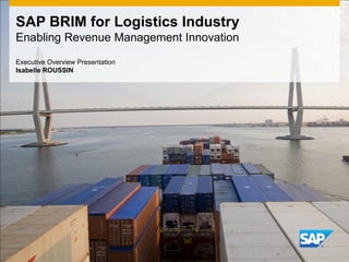 SAP BRIM for Logistics Industry
Enabling Revenue Management Innovation
Executive Overview Presentation
Isabelle ROUSSIN
 