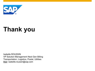 Thank you
Isabelle ROUSSIN
VP Solution Management Next Gen Billing
Transportation, Logistics, Postal, Utilities
Mail: isabelle.roussin@sap.com
 