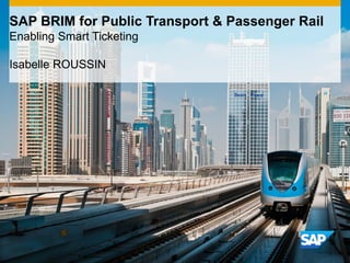 SAP BRIM for Public Transport & Passenger Rail
Enabling Smart Ticketing
Isabelle ROUSSIN
 