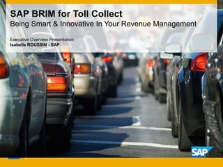 SAP BRIM for Toll Collect
Being Smart & Innovative In Your Revenue Management
Executive Overview Presentation
Isabelle ROUSSIN - SAP
 