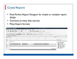 [ Crystal Reports
    Pixel Perfect Report Designer for simple or complex report
    design.
    Connects to many data sources
    Many Export formats




   Real Experience. Real
        Advantage.
 