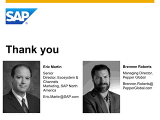 Thank you
      Eric Martin             Brennen Roberts
      Senior                  Managing Director,
      Director, Ecosystem &   Pepper Global
      Channels
                              Brennen.Roberts@
      Marketing, SAP North
                              PepperGlobal.com
      America
      Eric.Martin@SAP.com
 