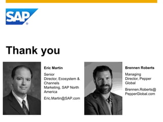 Thank you
      Eric Martin             Brennen Roberts
      Senior                  Managing
      Director, Ecosystem &   Director, Pepper
      Channels                Global
      Marketing, SAP North
                              Brennen.Roberts@
      America
                              PepperGlobal.com
      Eric.Martin@SAP.com
 