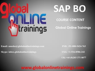 Email: anusha@globalonlinetrainings.com IND: +91-888-5424-763
Skype: inbox.globalonlinetrainings USA: +1-516-8586-242
UK:+44 (0)203 371 0077
www.globalonlinetrainings.com
SAP BO
COURSE CONTENT
Global Online Trainings
 