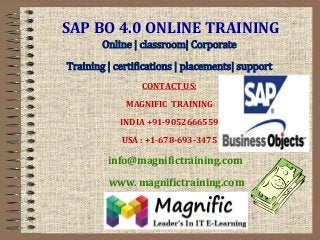 SAP BO 4.0 ONLINE TRAINING
Online | classroom| Corporate
Training | certifications | placements| support
CONTACT US:
MAGNIFIC TRAINING
INDIA +91-9052666559
USA : +1-678-693-3475
info@magnifictraining.com
www. magnifictraining.com
 
