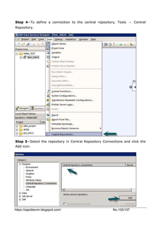 https://sapidesvm.blogspot.com/ No.105/107
Step 4−To define a connection to the central repository, Tools → Central
Repository.
Step 5−Select the repository in Central Repository Connections and click the
Add icon.
 