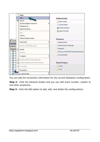 https://sapidesvm.blogspot.com/ No.48/107
You can edit the connection information for the current Datastore configuration.
Step 2− Click the Advance button and you can edit client number, system id
and other properties.
Step 3− Click the Edit option to add, edit, and delete the configurations.
 