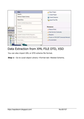 https://sapidesvm.blogspot.com/ No.65/107
Data Extraction from XML FILE DTD, XSD
You can also import XML or DTD schema file format.
Step 1− Go to Local object Library→Format tab→Nested Schema.
 