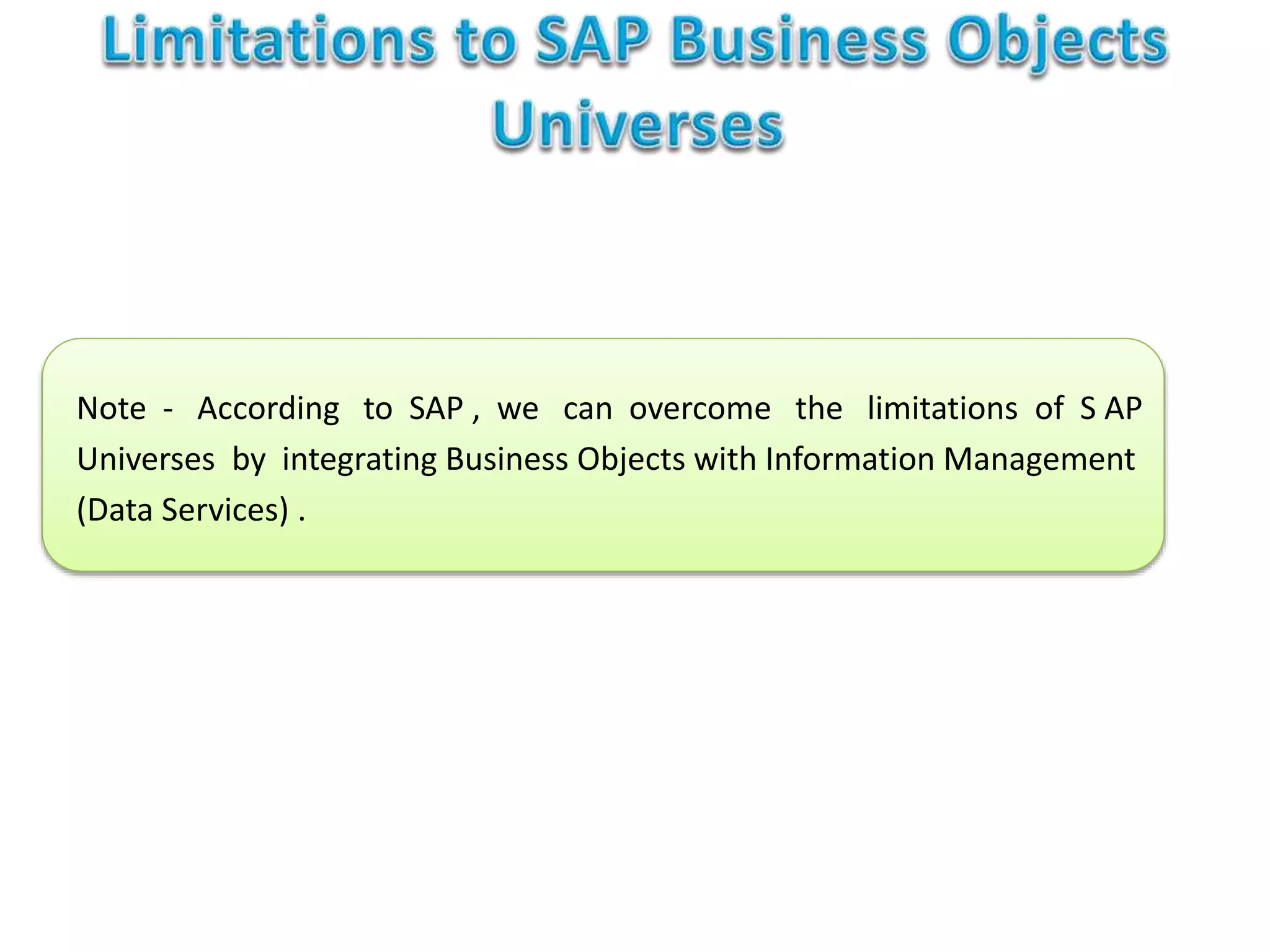 Note - According to SAP , we can overcome the limitations of S AP
Universes by integrating Business Objects with Information Management
(Data Services) .
 