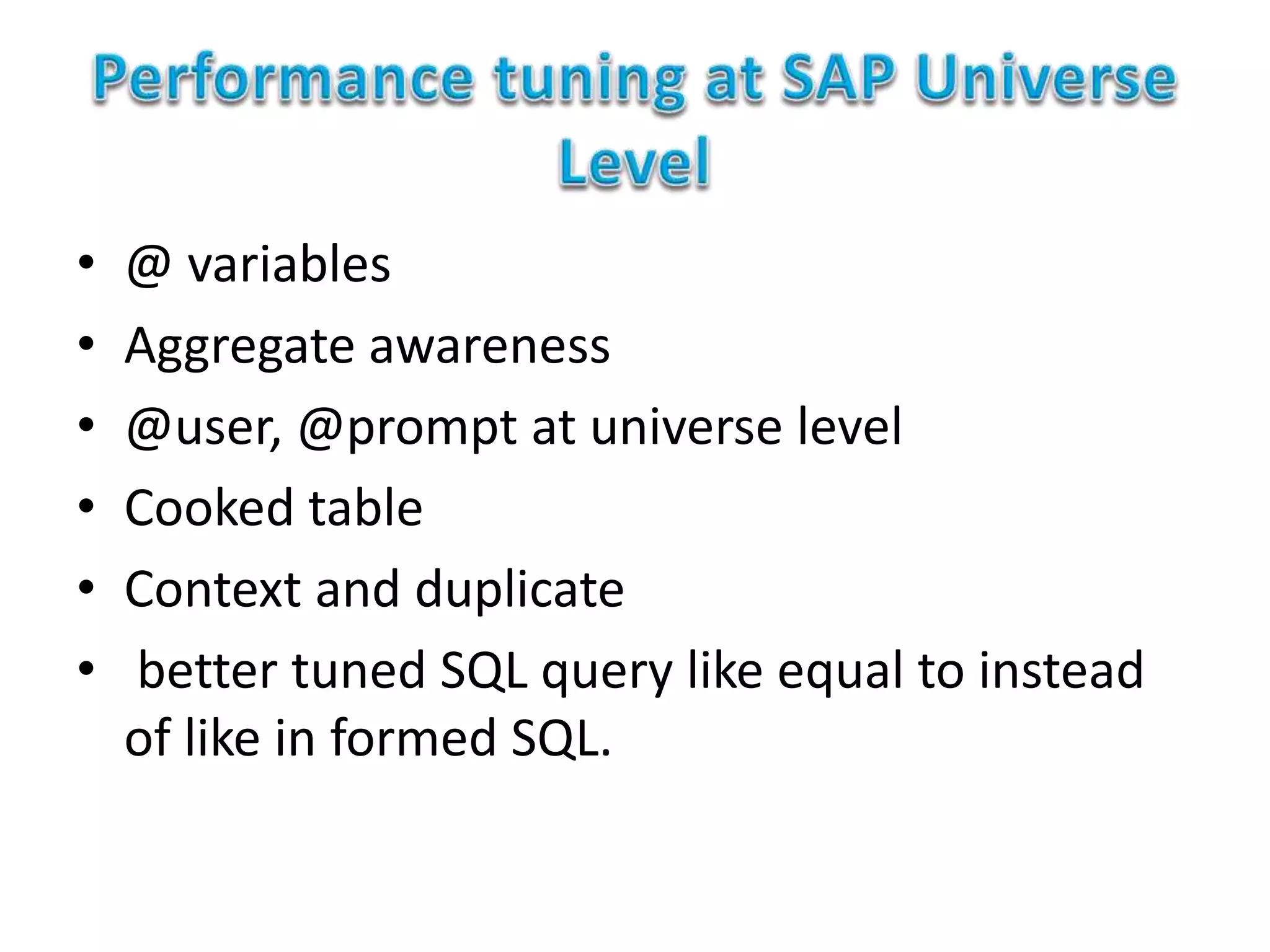 • @ variables
• Aggregate awareness
• @user, @prompt at universe level
• Cooked table
• Context and duplicate
• better tuned SQL query like equal to instead
of like in formed SQL.
 