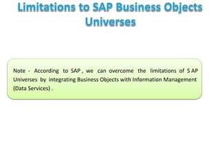 Note - According to SAP , we can overcome the limitations of S AP
Universes by integrating Business Objects with Information Management
(Data Services) .
 