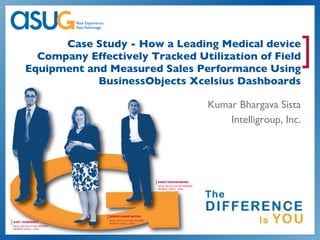 Case Study - How a Leading Medical device Company Effectively Tracked Utilization of Field Equipment and Measured Sales Performance Using BusinessObjects Xcelsius Dashboards Kumar Bhargava Sista Intelligroup, Inc. 