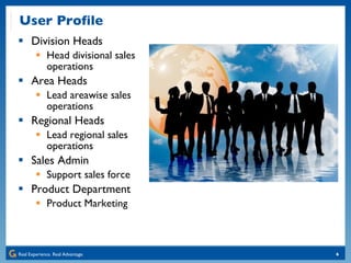 User Profile Division Heads Head divisional sales operations Area Heads Lead areawise sales operations Regional Heads Lead regional sales operations Sales Admin Support sales force Product Department Product Marketing 