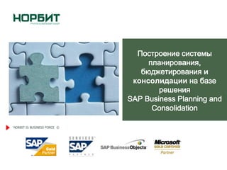 Построение системы
                                  планирования,
                                бюджетирования и
                              консолидации на базе
                                     решения
                             SAP Business Planning and
                                   Consolidation

NORBIT IS BUSINESS FORCE ©
 