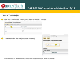 SAP BPC 10 Controls Administration 15/19
Sets of Controls (1)
From the Control Sets screen, click New to create a new set

Enter an ID for the Set (no space allowed)

2013 ZaranTech LLC. All rights reserved. Contact: Email- info@zarantech.com, Phone: 515-309-7846

 