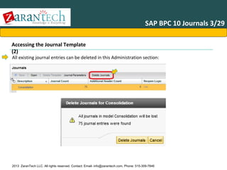 SAP BPC 10 Journals 3/29
Accessing the Journal Template
(2)

All existing journal entries can be deleted in this Administration section:

2013 ZaranTech LLC. All rights reserved. Contact: Email- info@zarantech.com, Phone: 515-309-7846

 