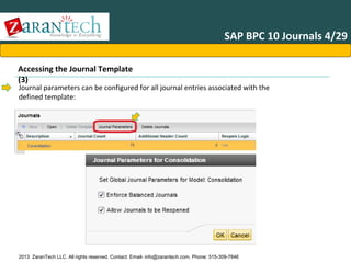SAP BPC 10 Journals 4/29
Accessing the Journal Template
(3)

Journal parameters can be configured for all journal entries associated with the
defined template:

2013 ZaranTech LLC. All rights reserved. Contact: Email- info@zarantech.com, Phone: 515-309-7846

 