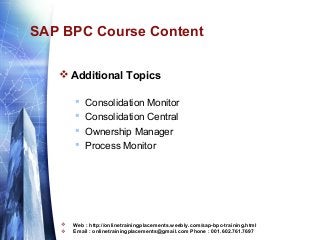 SAP BPC Course Content
 Additional Topics








Consolidation Monitor
Consolidation Central
Ownership Manager
Process Monitor

Web : http://onlinetrainingplacements.weebly.com/sap-bpc-training.html
Email : onlinetrainingplacements@gmail.com Phone : 001.602.761.7697

 