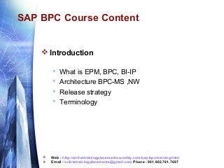SAP BPC Course Content

 Introduction








What is EPM, BPC, BI-IP
Architecture BPC-MS ,NW
Release strategy
Terminology

Web : http://onlinetrainingplacements.weebly.com/sap-bpc-training.html
Email : onlinetrainingplacements@gmail.com Phone : 001.602.761.7697

 
