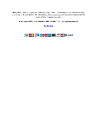 Disclaimer : SAP is a registered trademark of SAP AG. Our Company is not affiliated to SAP
AG or any of its subsidiaries. All other names, brands, logos, etc. are registered trade or service
marks of their respective owners.
Copyright 2009 - 2014. WWW.ERPEXAMS.COM . All Rights Reserved
Go To Top

 