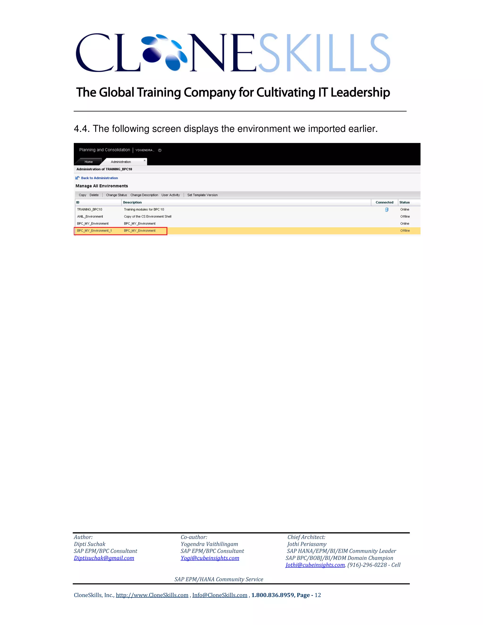 ______________________________________________________________
Author: Co-author: Chief Architect:
Dipti Suchak Yogendra Vaithilingam Jothi Periasamy
SAP EPM/BPC Consultant SAP EPM/BPC Consultant SAP HANA/EPM/BI/EIM Community Leader
Diptisuchak@gmail.com Yogi@cubeinsights.com SAP BPC/BOBJ/BI/MDM Domain Champion
Jothi@cubeinsights.com, (916)-296-0228 - Cell
SAP EPM/HANA Community Service
CloneSkills, Inc., http://www.CloneSkills.com , Info@CloneSkills.com , 1.800.836.8959, Page - 12
4.4. The following screen displays the environment we imported earlier.
 
