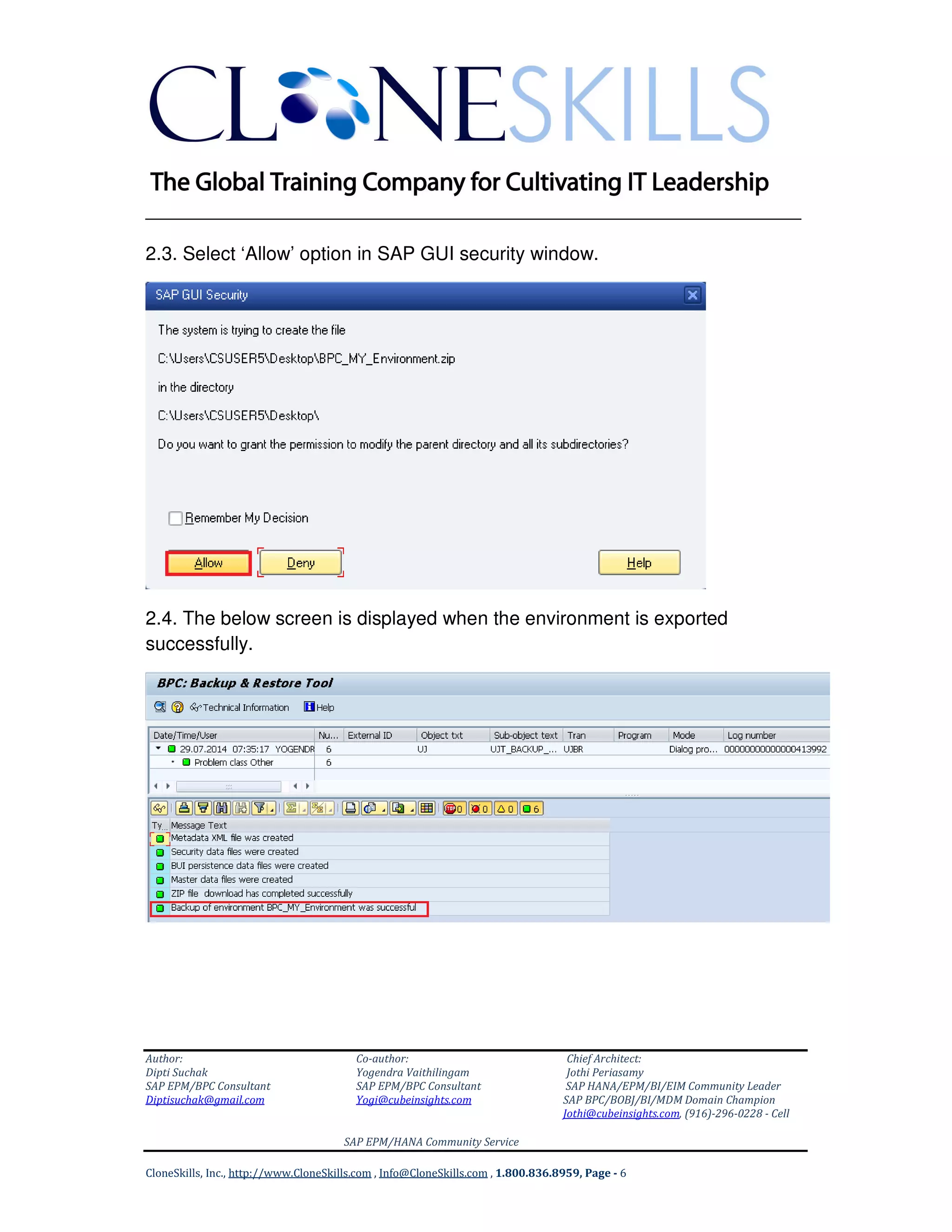 ______________________________________________________________
Author: Co-author: Chief Architect:
Dipti Suchak Yogendra Vaithilingam Jothi Periasamy
SAP EPM/BPC Consultant SAP EPM/BPC Consultant SAP HANA/EPM/BI/EIM Community Leader
Diptisuchak@gmail.com Yogi@cubeinsights.com SAP BPC/BOBJ/BI/MDM Domain Champion
Jothi@cubeinsights.com, (916)-296-0228 - Cell
SAP EPM/HANA Community Service
CloneSkills, Inc., http://www.CloneSkills.com , Info@CloneSkills.com , 1.800.836.8959, Page - 6
2.3. Select ‘Allow’ option in SAP GUI security window.
2.4. The below screen is displayed when the environment is exported
successfully.
 