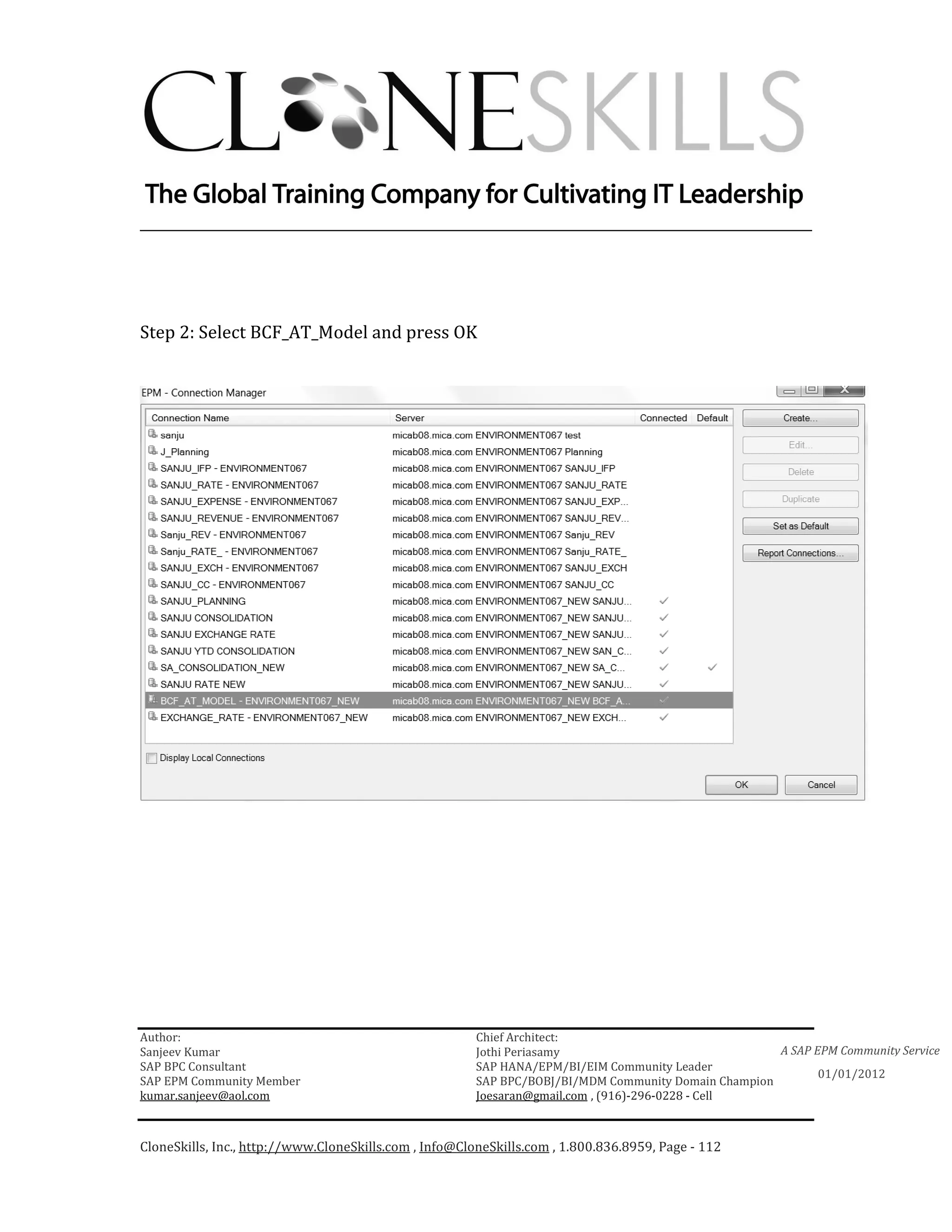 ________________________________________________________________________




Step 2: Select BCF_AT_Model and press OK




Author:                                                 Chief Architect:
Sanjeev Kumar                                           Jothi Periasamy                               A SAP EPM Community Service
SAP BPC Consultant                                      SAP HANA/EPM/BI/EIM Community Leader
                                                                                                             01/01/2012
SAP EPM Community Member                                SAP BPC/BOBJ/BI/MDM Community Domain Champion
kumar.sanjeev@aol.com                                   Joesaran@gmail.com , (916)-296-0228 - Cell



CloneSkills, Inc., http://www.CloneSkills.com , Info@CloneSkills.com , 1.800.836.8959, Page - 112
 