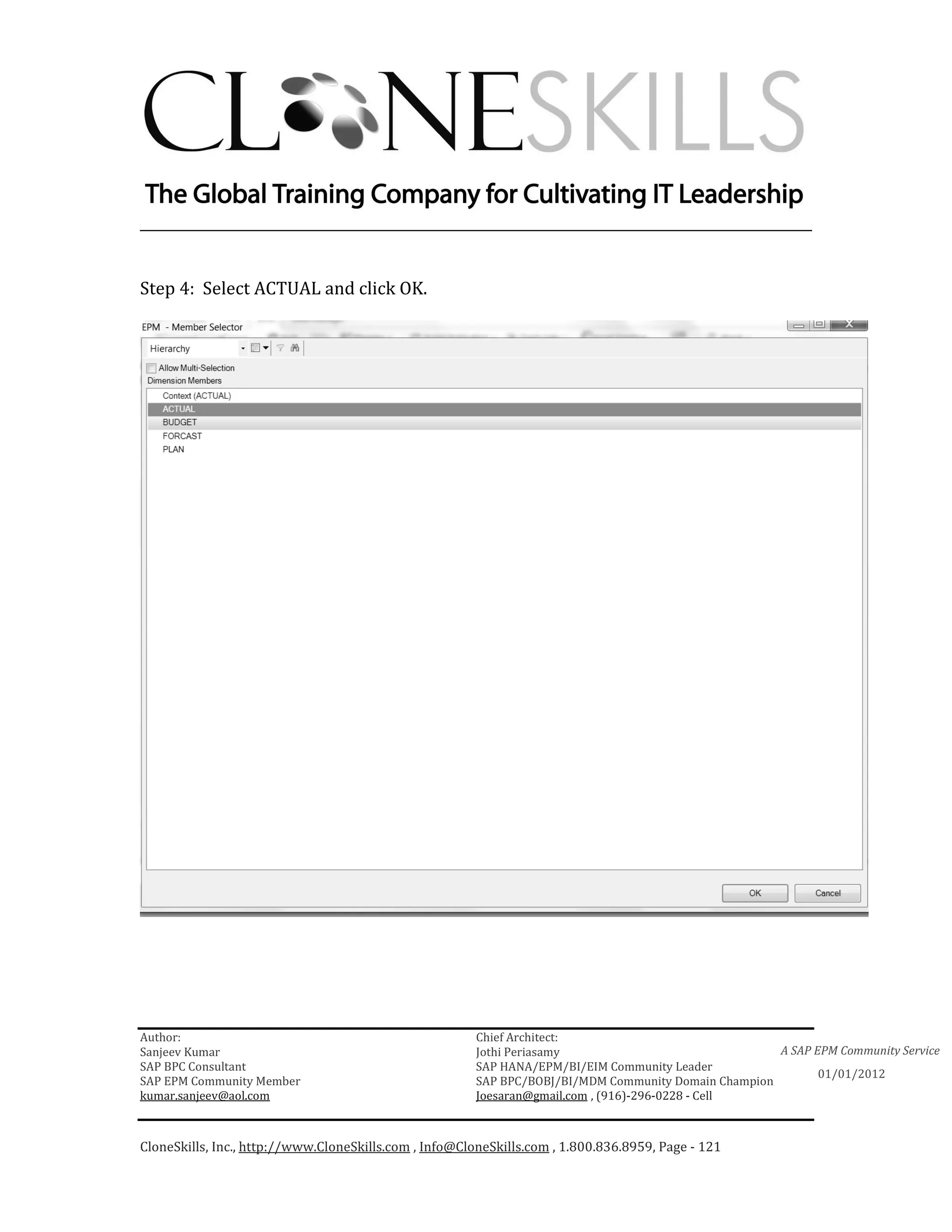 ________________________________________________________________________


Step 4: Select ACTUAL and click OK.




Author:                                                 Chief Architect:
Sanjeev Kumar                                           Jothi Periasamy                               A SAP EPM Community Service
SAP BPC Consultant                                      SAP HANA/EPM/BI/EIM Community Leader
                                                                                                             01/01/2012
SAP EPM Community Member                                SAP BPC/BOBJ/BI/MDM Community Domain Champion
kumar.sanjeev@aol.com                                   Joesaran@gmail.com , (916)-296-0228 - Cell



CloneSkills, Inc., http://www.CloneSkills.com , Info@CloneSkills.com , 1.800.836.8959, Page - 121
 
