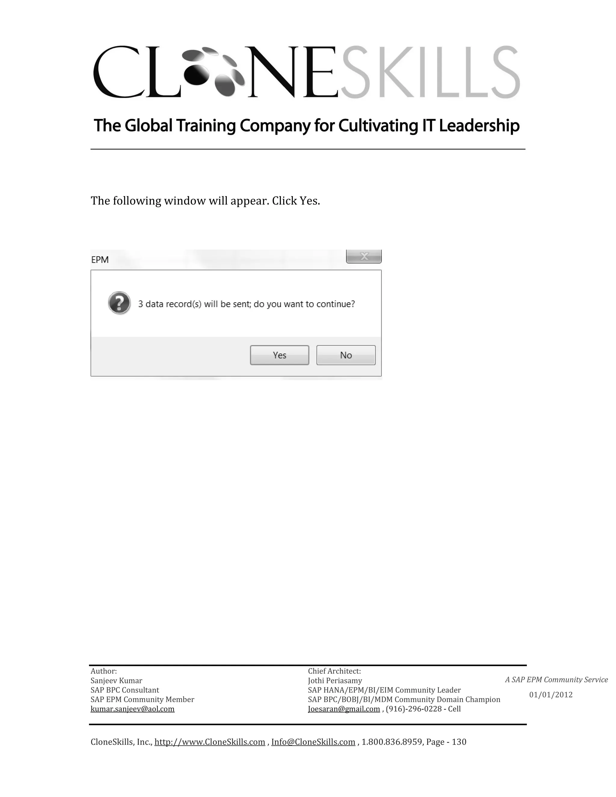 ________________________________________________________________________



The following window will appear. Click Yes.




Author:                                                 Chief Architect:
Sanjeev Kumar                                           Jothi Periasamy                               A SAP EPM Community Service
SAP BPC Consultant                                      SAP HANA/EPM/BI/EIM Community Leader
                                                                                                             01/01/2012
SAP EPM Community Member                                SAP BPC/BOBJ/BI/MDM Community Domain Champion
kumar.sanjeev@aol.com                                   Joesaran@gmail.com , (916)-296-0228 - Cell



CloneSkills, Inc., http://www.CloneSkills.com , Info@CloneSkills.com , 1.800.836.8959, Page - 130
 