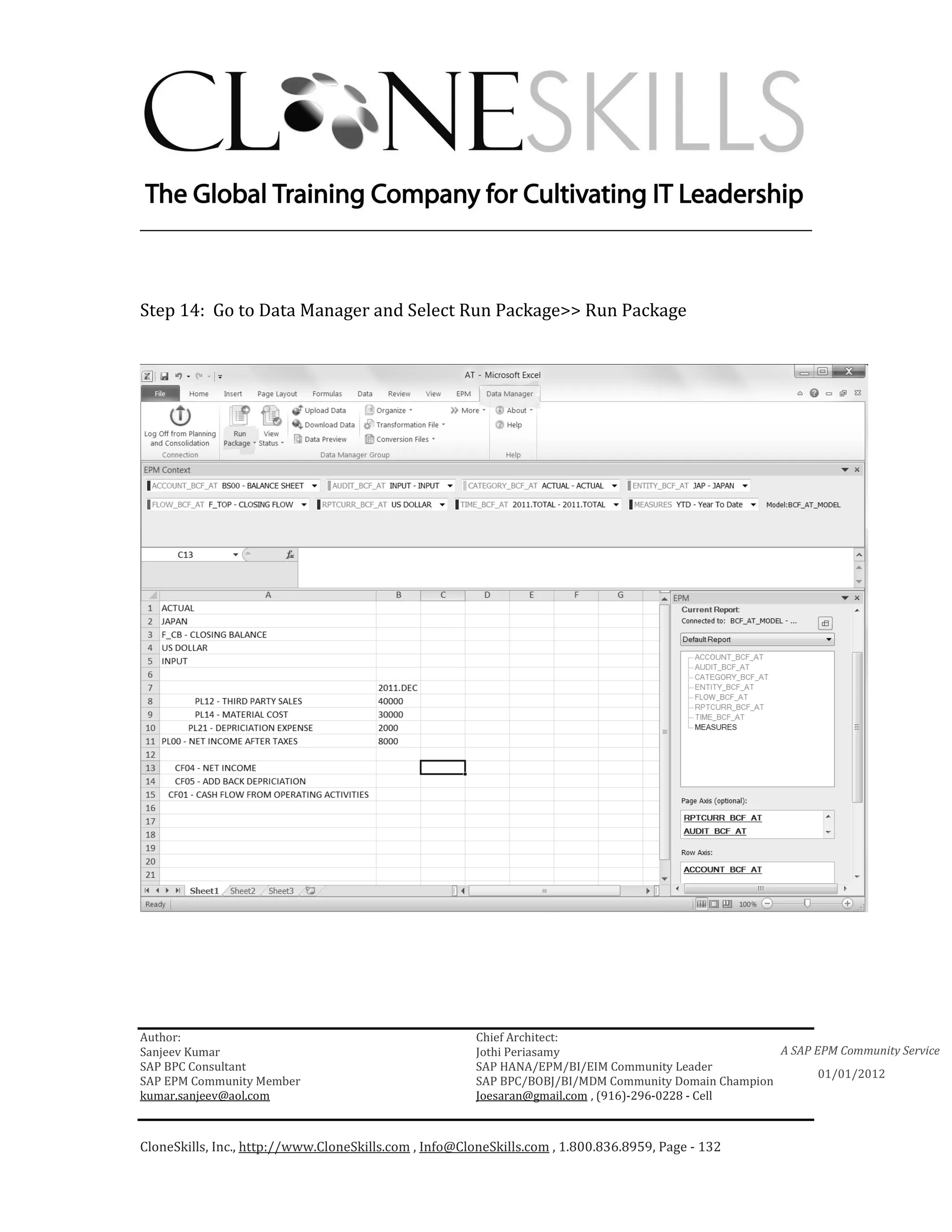 ________________________________________________________________________



Step 14: Go to Data Manager and Select Run Package>> Run Package




Author:                                                 Chief Architect:
Sanjeev Kumar                                           Jothi Periasamy                               A SAP EPM Community Service
SAP BPC Consultant                                      SAP HANA/EPM/BI/EIM Community Leader
                                                                                                             01/01/2012
SAP EPM Community Member                                SAP BPC/BOBJ/BI/MDM Community Domain Champion
kumar.sanjeev@aol.com                                   Joesaran@gmail.com , (916)-296-0228 - Cell



CloneSkills, Inc., http://www.CloneSkills.com , Info@CloneSkills.com , 1.800.836.8959, Page - 132
 