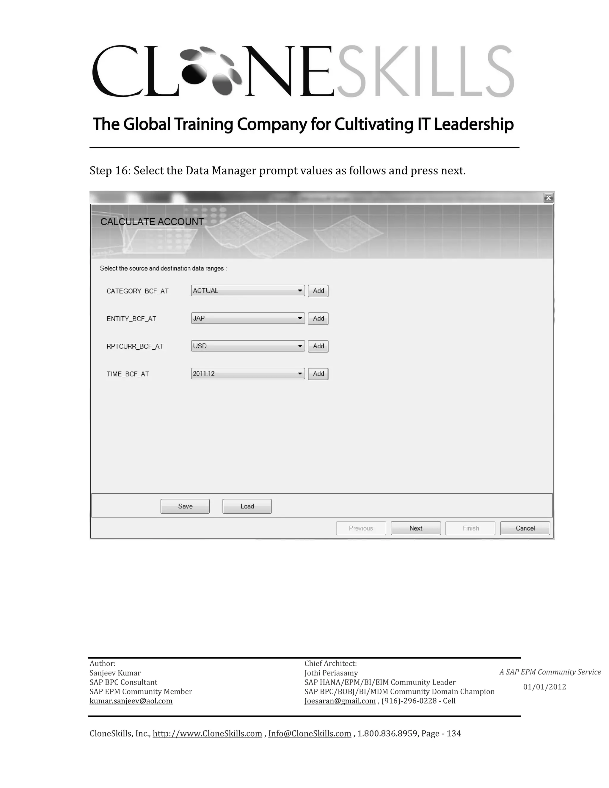 ________________________________________________________________________

Step 16: Select the Data Manager prompt values as follows and press next.




Author:                                                 Chief Architect:
Sanjeev Kumar                                           Jothi Periasamy                               A SAP EPM Community Service
SAP BPC Consultant                                      SAP HANA/EPM/BI/EIM Community Leader
                                                                                                             01/01/2012
SAP EPM Community Member                                SAP BPC/BOBJ/BI/MDM Community Domain Champion
kumar.sanjeev@aol.com                                   Joesaran@gmail.com , (916)-296-0228 - Cell



CloneSkills, Inc., http://www.CloneSkills.com , Info@CloneSkills.com , 1.800.836.8959, Page - 134
 