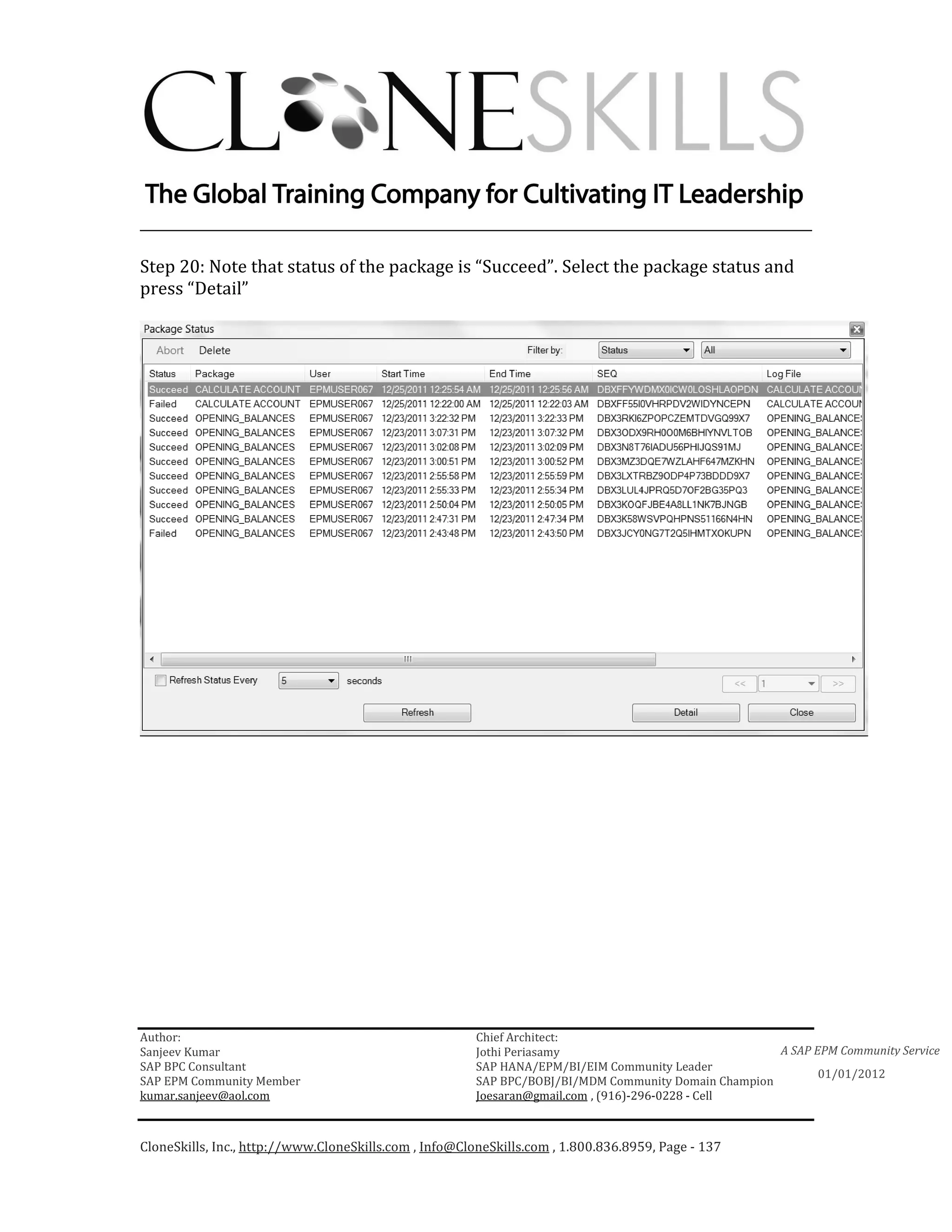________________________________________________________________________

Step 20: Note that status of the package is “Succeed”. Select the package status and
press “Detail”




Author:                                                 Chief Architect:
Sanjeev Kumar                                           Jothi Periasamy                               A SAP EPM Community Service
SAP BPC Consultant                                      SAP HANA/EPM/BI/EIM Community Leader
                                                                                                             01/01/2012
SAP EPM Community Member                                SAP BPC/BOBJ/BI/MDM Community Domain Champion
kumar.sanjeev@aol.com                                   Joesaran@gmail.com , (916)-296-0228 - Cell



CloneSkills, Inc., http://www.CloneSkills.com , Info@CloneSkills.com , 1.800.836.8959, Page - 137
 