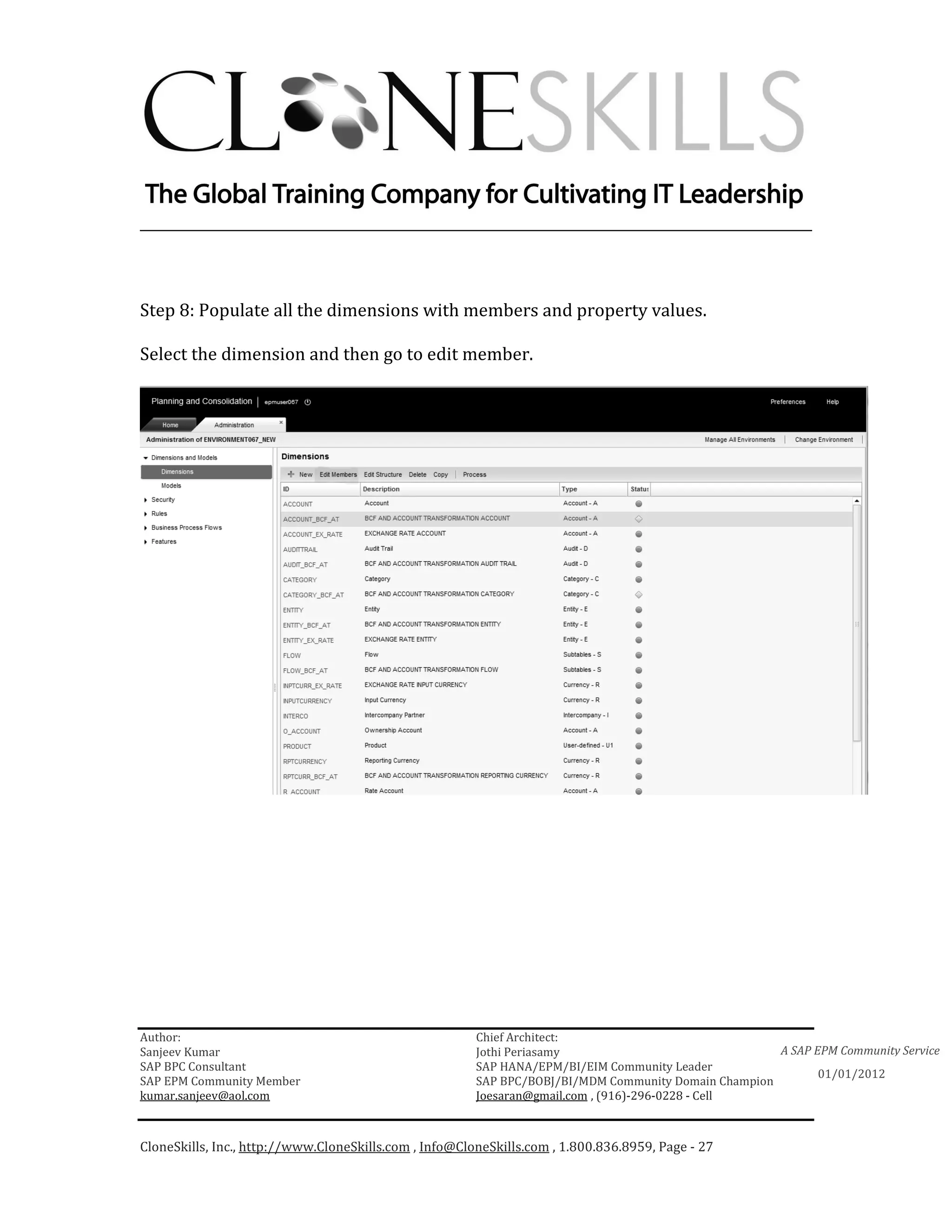 ________________________________________________________________________



Step 8: Populate all the dimensions with members and property values.

Select the dimension and then go to edit member.




Author:                                                 Chief Architect:
Sanjeev Kumar                                           Jothi Periasamy                               A SAP EPM Community Service
SAP BPC Consultant                                      SAP HANA/EPM/BI/EIM Community Leader
                                                                                                             01/01/2012
SAP EPM Community Member                                SAP BPC/BOBJ/BI/MDM Community Domain Champion
kumar.sanjeev@aol.com                                   Joesaran@gmail.com , (916)-296-0228 - Cell



CloneSkills, Inc., http://www.CloneSkills.com , Info@CloneSkills.com , 1.800.836.8959, Page - 27
 