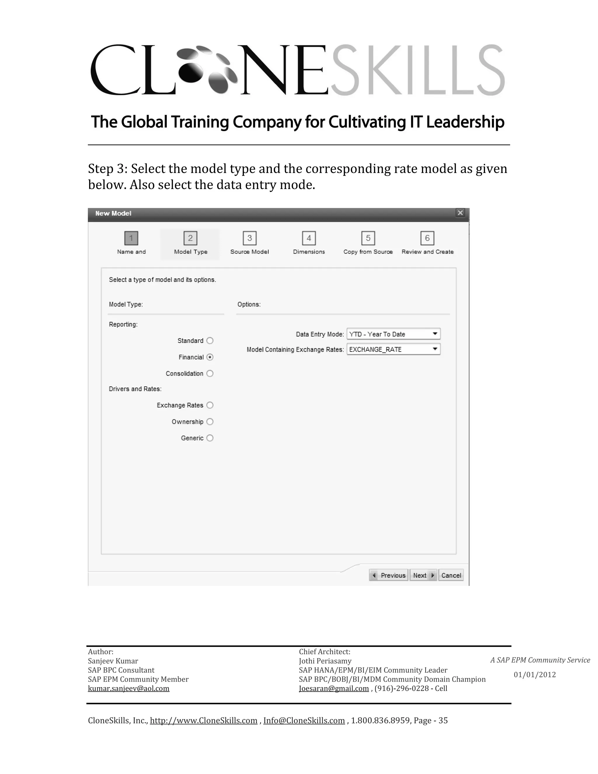 ________________________________________________________________________

Step 3: Select the model type and the corresponding rate model as given
below. Also select the data entry mode.




Author:                                                 Chief Architect:
Sanjeev Kumar                                           Jothi Periasamy                               A SAP EPM Community Service
SAP BPC Consultant                                      SAP HANA/EPM/BI/EIM Community Leader
                                                                                                             01/01/2012
SAP EPM Community Member                                SAP BPC/BOBJ/BI/MDM Community Domain Champion
kumar.sanjeev@aol.com                                   Joesaran@gmail.com , (916)-296-0228 - Cell



CloneSkills, Inc., http://www.CloneSkills.com , Info@CloneSkills.com , 1.800.836.8959, Page - 35
 