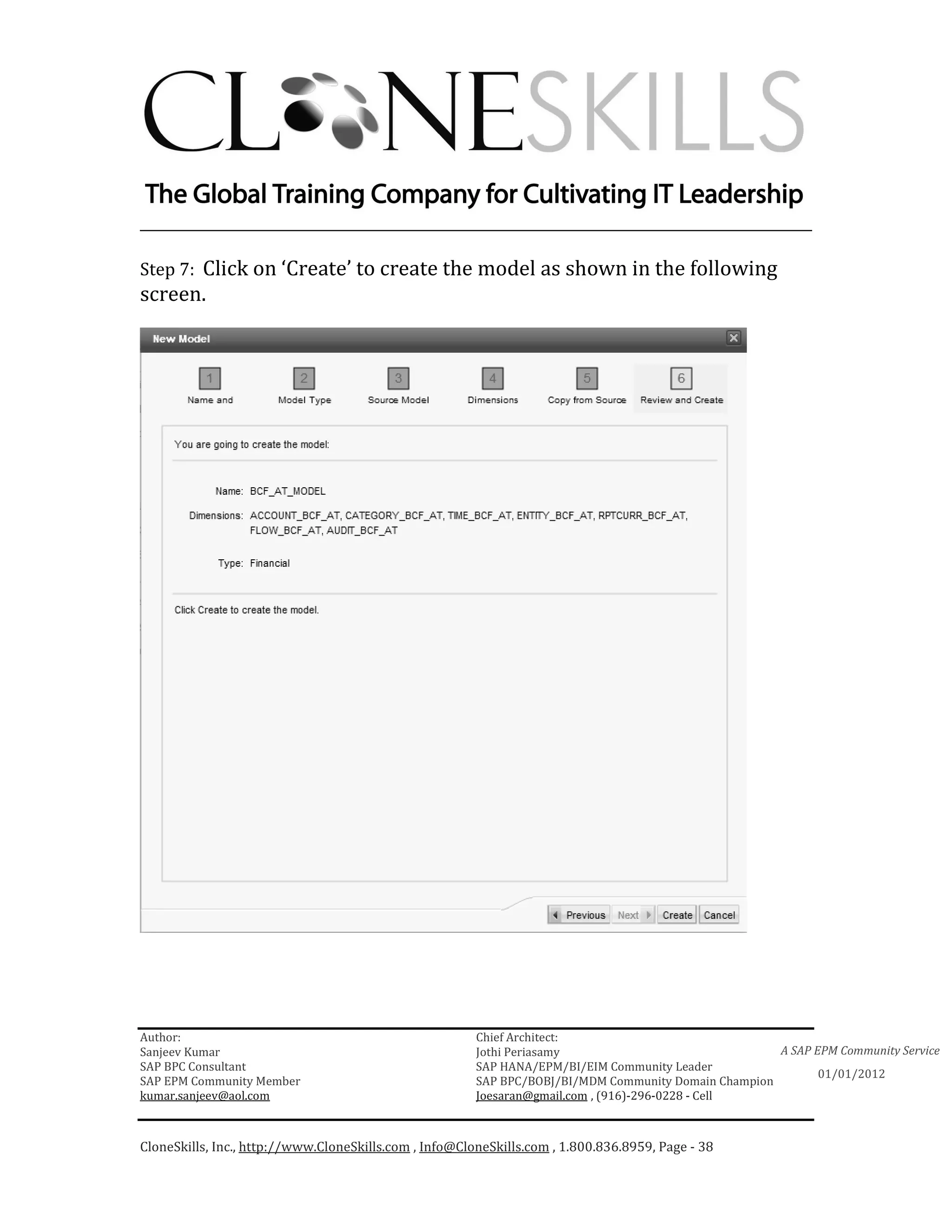 ________________________________________________________________________

Step 7: Click on ‘Create’ to create the model as shown in the following
screen.




Author:                                                 Chief Architect:
Sanjeev Kumar                                           Jothi Periasamy                               A SAP EPM Community Service
SAP BPC Consultant                                      SAP HANA/EPM/BI/EIM Community Leader
                                                                                                             01/01/2012
SAP EPM Community Member                                SAP BPC/BOBJ/BI/MDM Community Domain Champion
kumar.sanjeev@aol.com                                   Joesaran@gmail.com , (916)-296-0228 - Cell



CloneSkills, Inc., http://www.CloneSkills.com , Info@CloneSkills.com , 1.800.836.8959, Page - 38
 