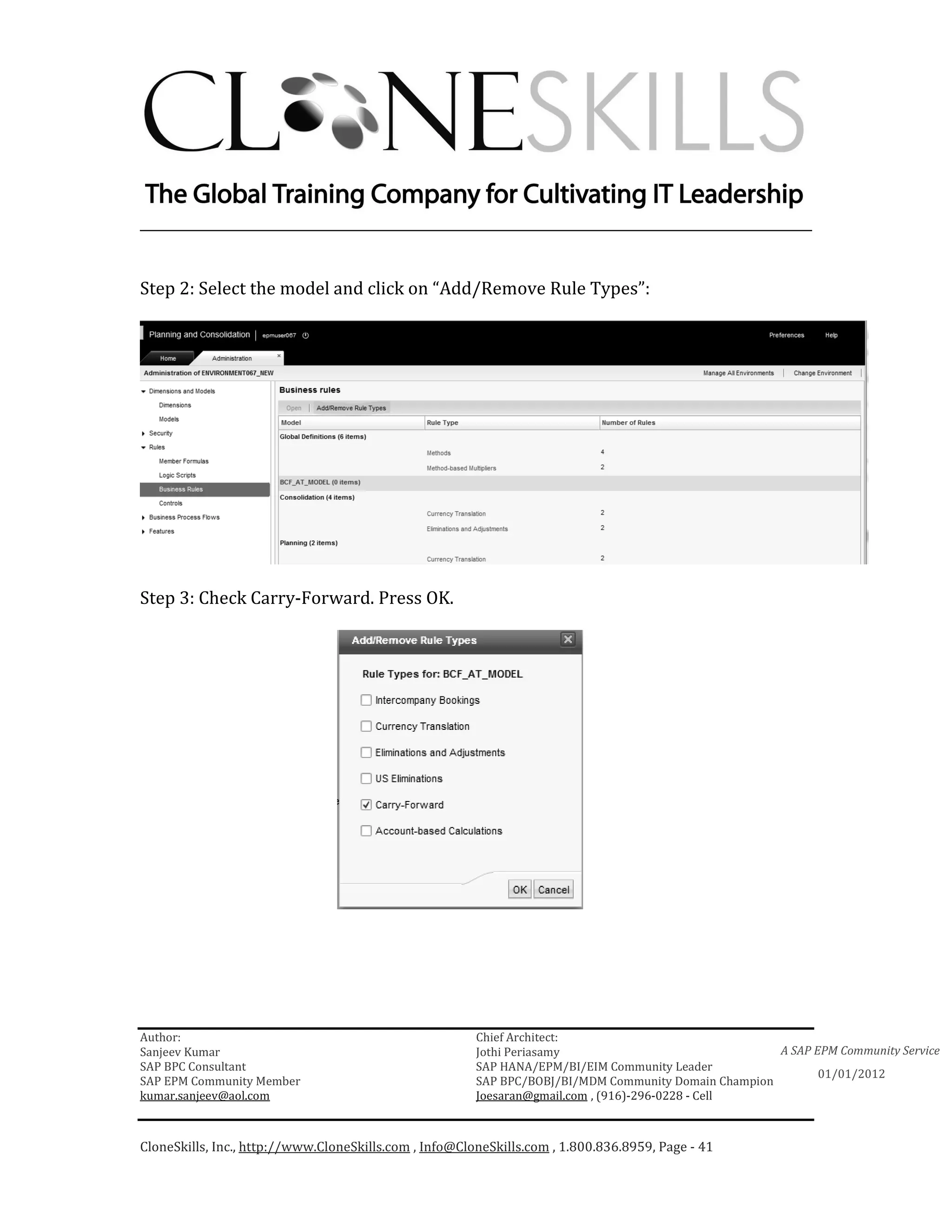 ________________________________________________________________________


Step 2: Select the model and click on “Add/Remove Rule Types”:




Step 3: Check Carry-Forward. Press OK.




Author:                                                 Chief Architect:
Sanjeev Kumar                                           Jothi Periasamy                               A SAP EPM Community Service
SAP BPC Consultant                                      SAP HANA/EPM/BI/EIM Community Leader
                                                                                                             01/01/2012
SAP EPM Community Member                                SAP BPC/BOBJ/BI/MDM Community Domain Champion
kumar.sanjeev@aol.com                                   Joesaran@gmail.com , (916)-296-0228 - Cell



CloneSkills, Inc., http://www.CloneSkills.com , Info@CloneSkills.com , 1.800.836.8959, Page - 41
 