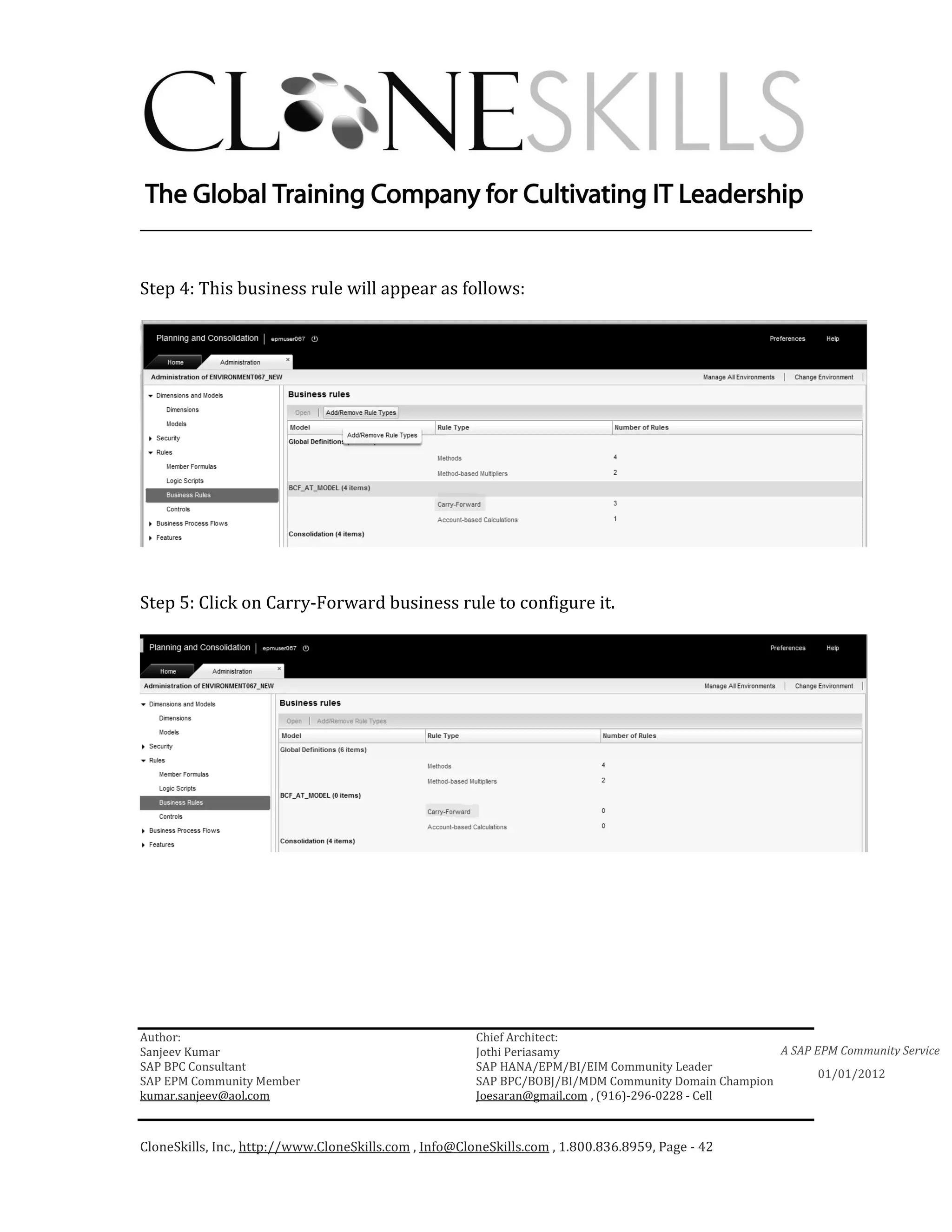 ________________________________________________________________________


Step 4: This business rule will appear as follows:




Step 5: Click on Carry-Forward business rule to configure it.




Author:                                                 Chief Architect:
Sanjeev Kumar                                           Jothi Periasamy                               A SAP EPM Community Service
SAP BPC Consultant                                      SAP HANA/EPM/BI/EIM Community Leader
                                                                                                             01/01/2012
SAP EPM Community Member                                SAP BPC/BOBJ/BI/MDM Community Domain Champion
kumar.sanjeev@aol.com                                   Joesaran@gmail.com , (916)-296-0228 - Cell



CloneSkills, Inc., http://www.CloneSkills.com , Info@CloneSkills.com , 1.800.836.8959, Page - 42
 