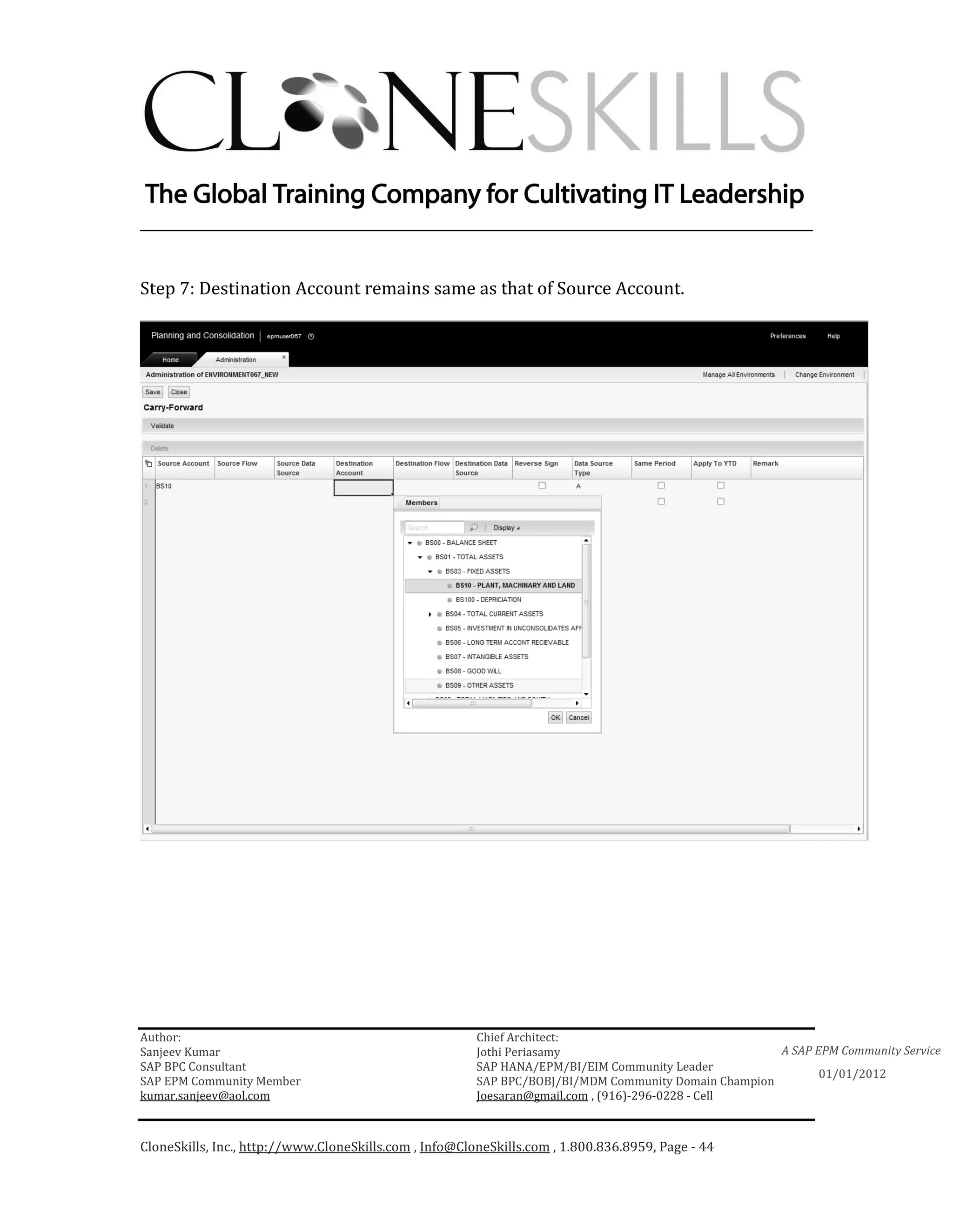 ________________________________________________________________________


Step 7: Destination Account remains same as that of Source Account.




Author:                                                 Chief Architect:
Sanjeev Kumar                                           Jothi Periasamy                               A SAP EPM Community Service
SAP BPC Consultant                                      SAP HANA/EPM/BI/EIM Community Leader
                                                                                                             01/01/2012
SAP EPM Community Member                                SAP BPC/BOBJ/BI/MDM Community Domain Champion
kumar.sanjeev@aol.com                                   Joesaran@gmail.com , (916)-296-0228 - Cell



CloneSkills, Inc., http://www.CloneSkills.com , Info@CloneSkills.com , 1.800.836.8959, Page - 44
 
