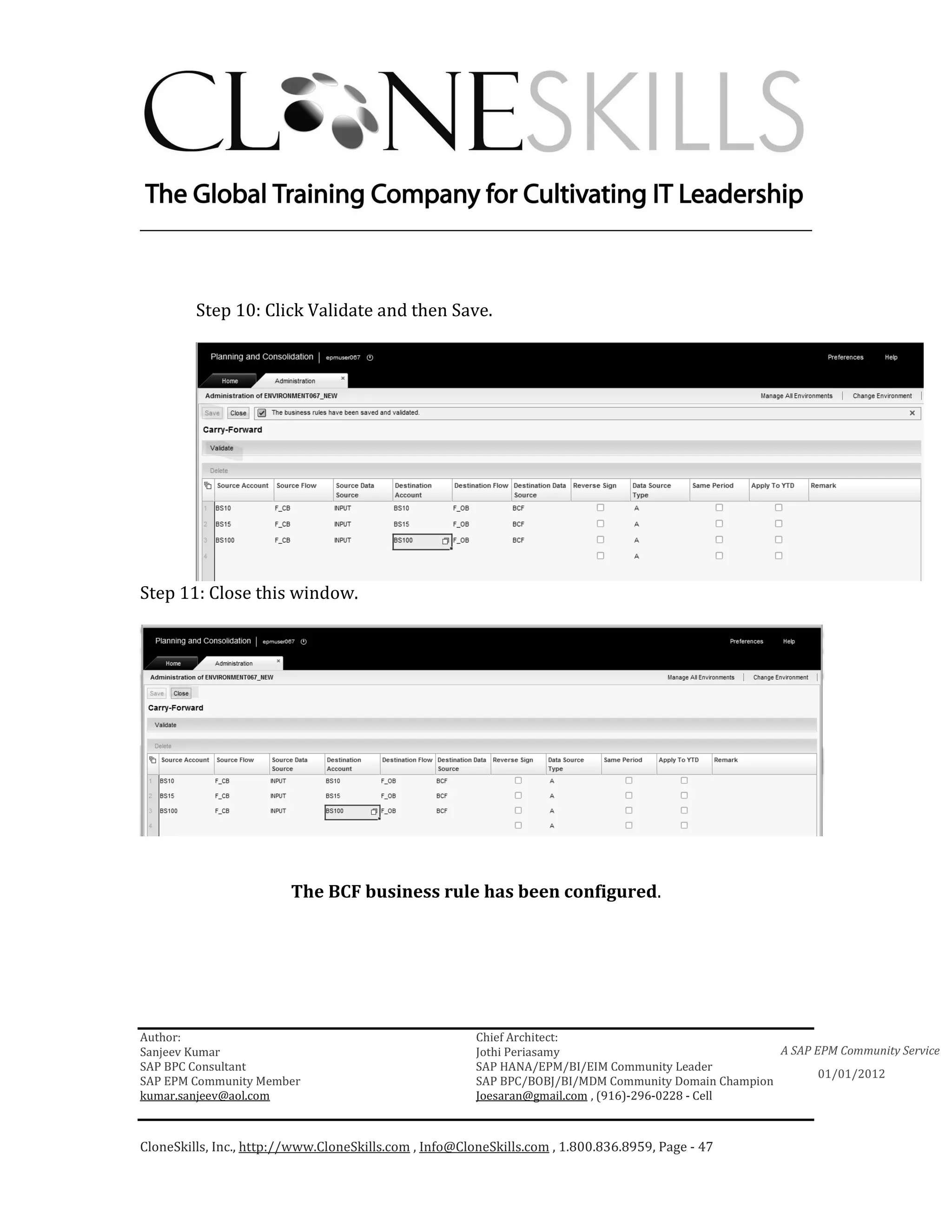 ________________________________________________________________________



         Step 10: Click Validate and then Save.




Step 11: Close this window.




                         The BCF business rule has been configured.




Author:                                                 Chief Architect:
Sanjeev Kumar                                           Jothi Periasamy                               A SAP EPM Community Service
SAP BPC Consultant                                      SAP HANA/EPM/BI/EIM Community Leader
                                                                                                             01/01/2012
SAP EPM Community Member                                SAP BPC/BOBJ/BI/MDM Community Domain Champion
kumar.sanjeev@aol.com                                   Joesaran@gmail.com , (916)-296-0228 - Cell



CloneSkills, Inc., http://www.CloneSkills.com , Info@CloneSkills.com , 1.800.836.8959, Page - 47
 
