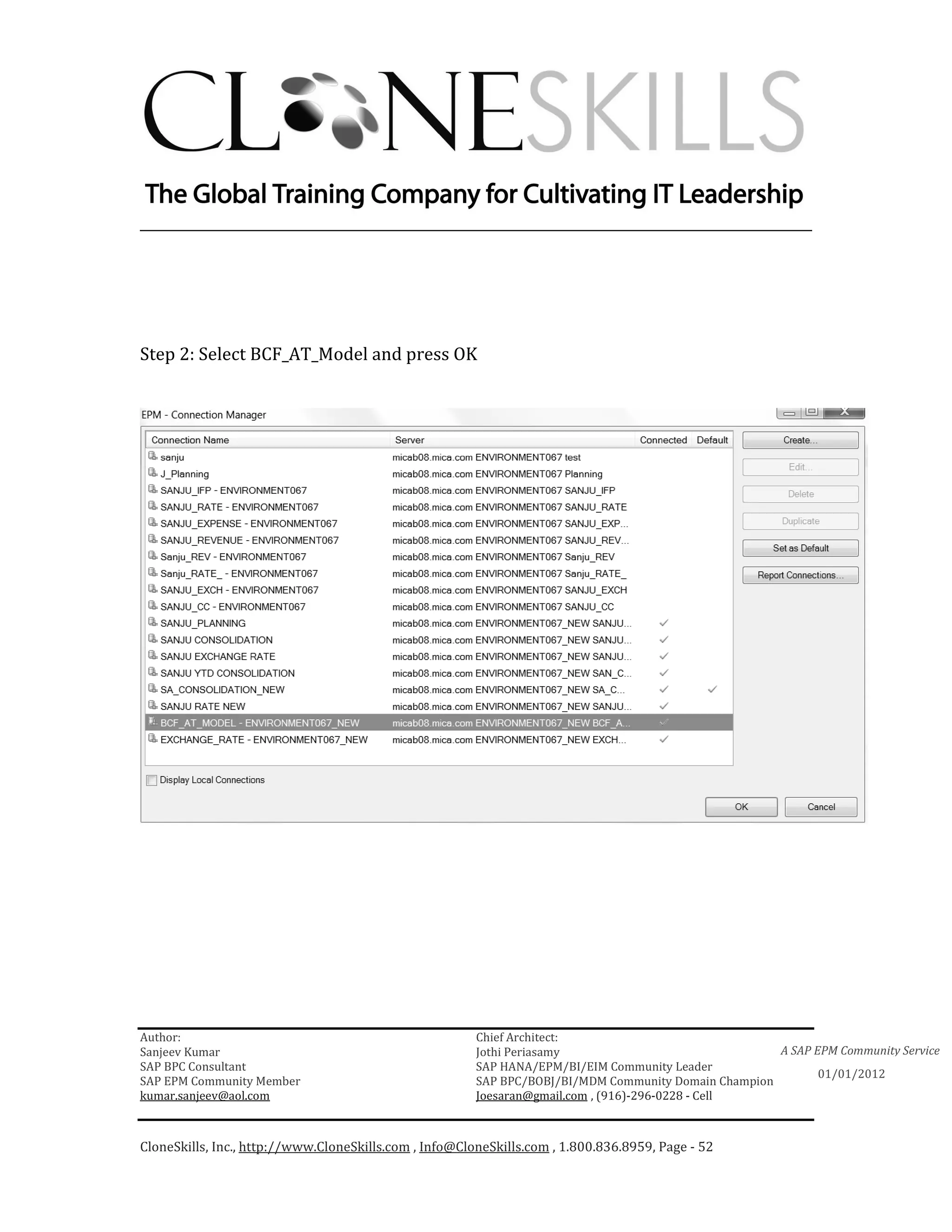 ________________________________________________________________________




Step 2: Select BCF_AT_Model and press OK




Author:                                                 Chief Architect:
Sanjeev Kumar                                           Jothi Periasamy                               A SAP EPM Community Service
SAP BPC Consultant                                      SAP HANA/EPM/BI/EIM Community Leader
                                                                                                             01/01/2012
SAP EPM Community Member                                SAP BPC/BOBJ/BI/MDM Community Domain Champion
kumar.sanjeev@aol.com                                   Joesaran@gmail.com , (916)-296-0228 - Cell



CloneSkills, Inc., http://www.CloneSkills.com , Info@CloneSkills.com , 1.800.836.8959, Page - 52
 