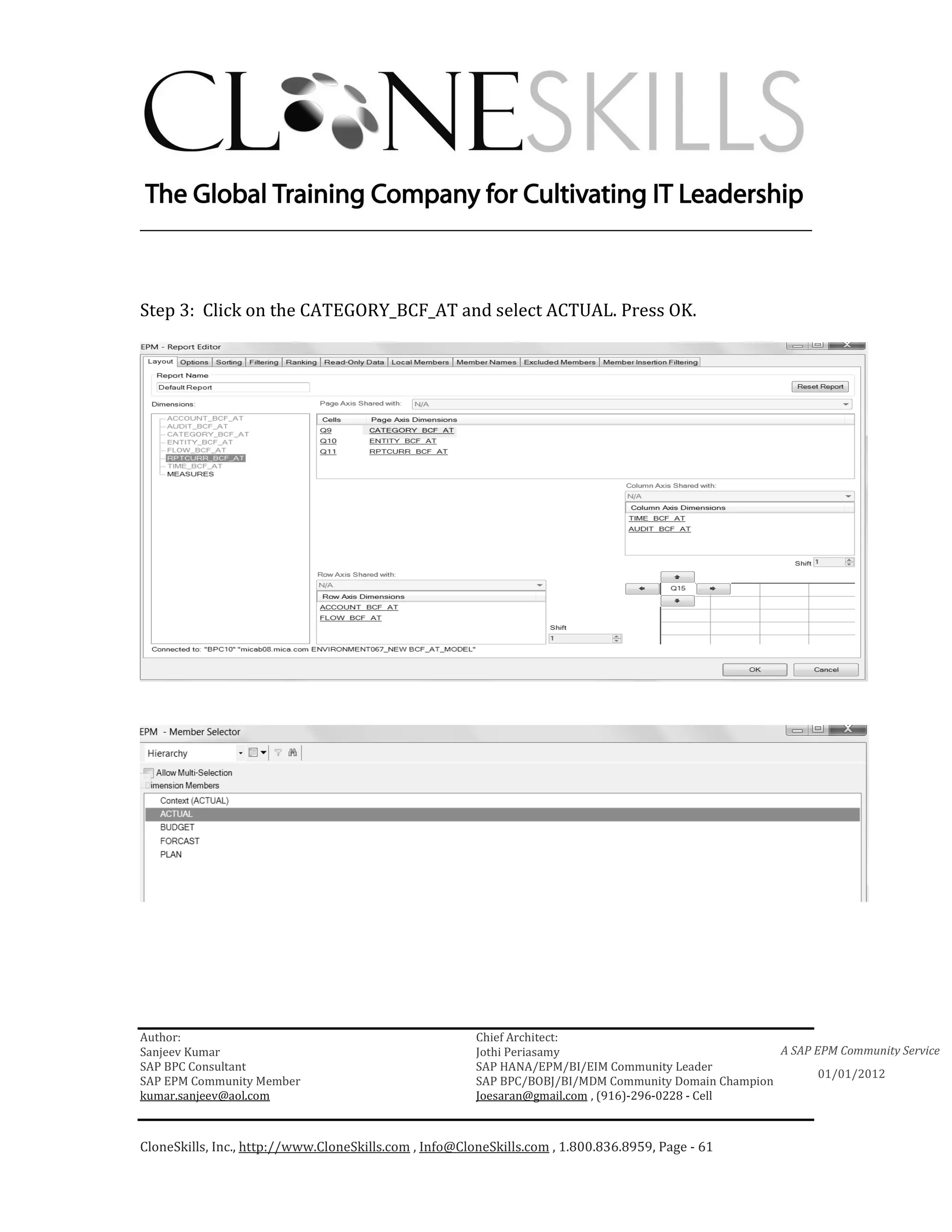 ________________________________________________________________________



Step 3: Click on the CATEGORY_BCF_AT and select ACTUAL. Press OK.




Author:                                                 Chief Architect:
Sanjeev Kumar                                           Jothi Periasamy                               A SAP EPM Community Service
SAP BPC Consultant                                      SAP HANA/EPM/BI/EIM Community Leader
                                                                                                             01/01/2012
SAP EPM Community Member                                SAP BPC/BOBJ/BI/MDM Community Domain Champion
kumar.sanjeev@aol.com                                   Joesaran@gmail.com , (916)-296-0228 - Cell



CloneSkills, Inc., http://www.CloneSkills.com , Info@CloneSkills.com , 1.800.836.8959, Page - 61
 