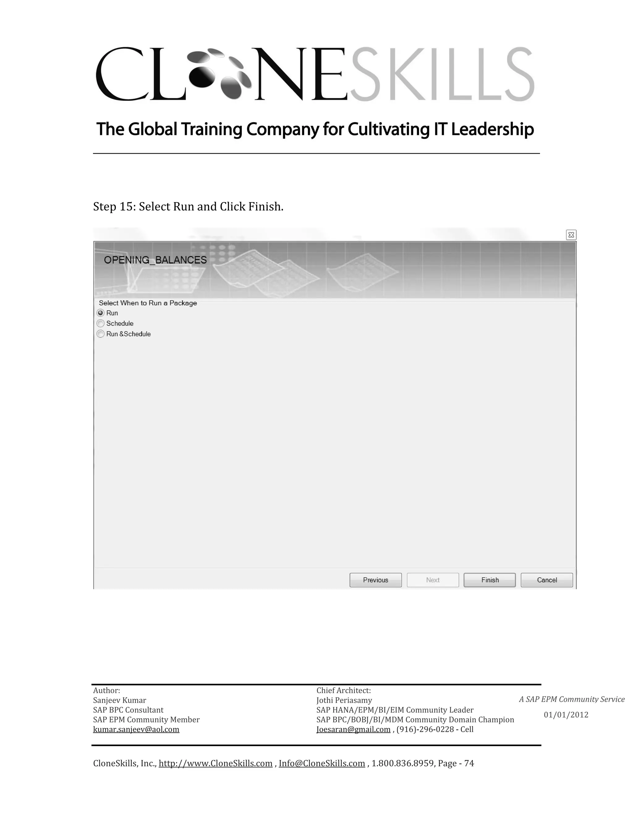 ________________________________________________________________________



Step 15: Select Run and Click Finish.




Author:                                                 Chief Architect:
Sanjeev Kumar                                           Jothi Periasamy                               A SAP EPM Community Service
SAP BPC Consultant                                      SAP HANA/EPM/BI/EIM Community Leader
                                                                                                             01/01/2012
SAP EPM Community Member                                SAP BPC/BOBJ/BI/MDM Community Domain Champion
kumar.sanjeev@aol.com                                   Joesaran@gmail.com , (916)-296-0228 - Cell



CloneSkills, Inc., http://www.CloneSkills.com , Info@CloneSkills.com , 1.800.836.8959, Page - 74
 
