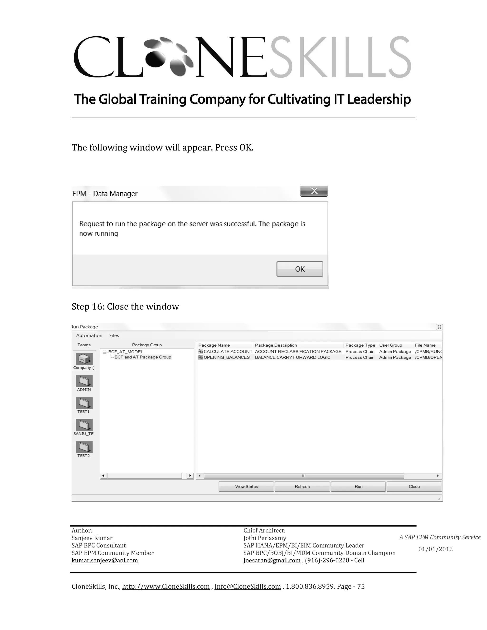________________________________________________________________________


The following window will appear. Press OK.




Step 16: Close the window




Author:                                                 Chief Architect:
Sanjeev Kumar                                           Jothi Periasamy                               A SAP EPM Community Service
SAP BPC Consultant                                      SAP HANA/EPM/BI/EIM Community Leader
                                                                                                             01/01/2012
SAP EPM Community Member                                SAP BPC/BOBJ/BI/MDM Community Domain Champion
kumar.sanjeev@aol.com                                   Joesaran@gmail.com , (916)-296-0228 - Cell



CloneSkills, Inc., http://www.CloneSkills.com , Info@CloneSkills.com , 1.800.836.8959, Page - 75
 