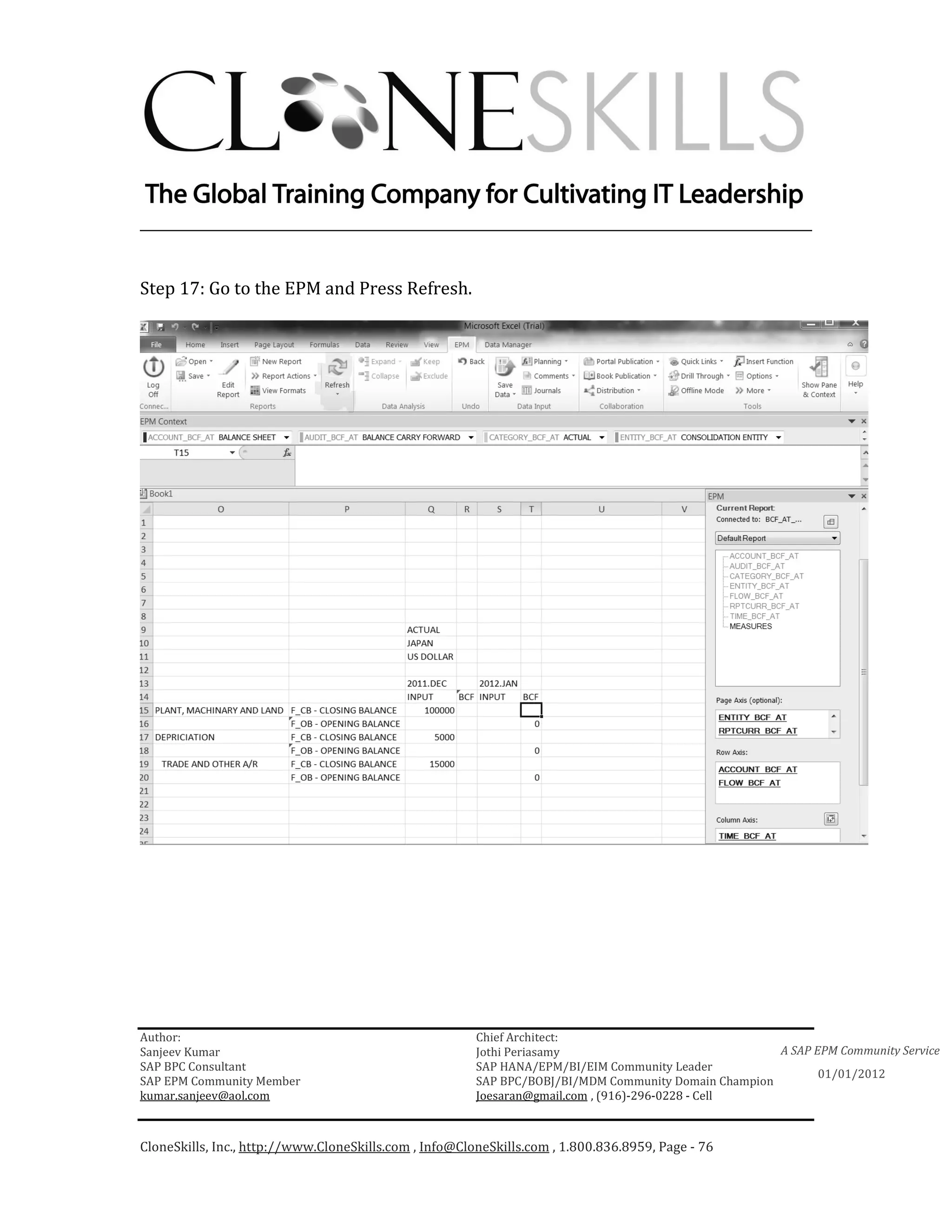 ________________________________________________________________________


Step 17: Go to the EPM and Press Refresh.




Author:                                                 Chief Architect:
Sanjeev Kumar                                           Jothi Periasamy                               A SAP EPM Community Service
SAP BPC Consultant                                      SAP HANA/EPM/BI/EIM Community Leader
                                                                                                             01/01/2012
SAP EPM Community Member                                SAP BPC/BOBJ/BI/MDM Community Domain Champion
kumar.sanjeev@aol.com                                   Joesaran@gmail.com , (916)-296-0228 - Cell



CloneSkills, Inc., http://www.CloneSkills.com , Info@CloneSkills.com , 1.800.836.8959, Page - 76
 