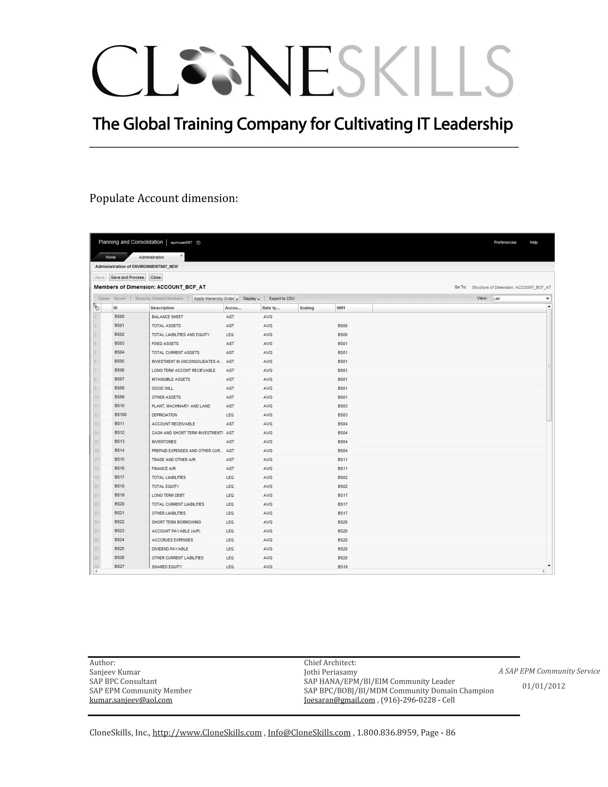 ________________________________________________________________________



Populate Account dimension:




Author:                                                 Chief Architect:
Sanjeev Kumar                                           Jothi Periasamy                               A SAP EPM Community Service
SAP BPC Consultant                                      SAP HANA/EPM/BI/EIM Community Leader
                                                                                                             01/01/2012
SAP EPM Community Member                                SAP BPC/BOBJ/BI/MDM Community Domain Champion
kumar.sanjeev@aol.com                                   Joesaran@gmail.com , (916)-296-0228 - Cell



CloneSkills, Inc., http://www.CloneSkills.com , Info@CloneSkills.com , 1.800.836.8959, Page - 86
 