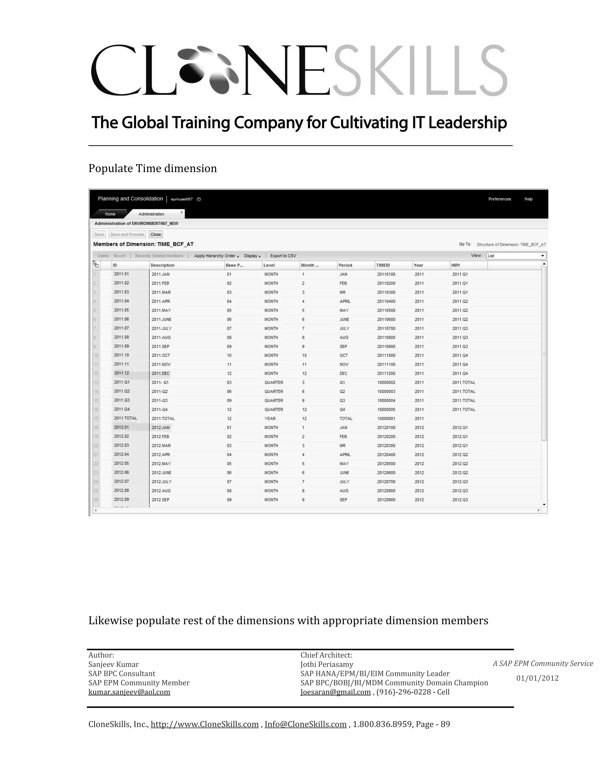 ________________________________________________________________________

Populate Time dimension




Likewise populate rest of the dimensions with appropriate dimension members

Author:                                                 Chief Architect:
Sanjeev Kumar                                           Jothi Periasamy                               A SAP EPM Community Service
SAP BPC Consultant                                      SAP HANA/EPM/BI/EIM Community Leader
                                                                                                             01/01/2012
SAP EPM Community Member                                SAP BPC/BOBJ/BI/MDM Community Domain Champion
kumar.sanjeev@aol.com                                   Joesaran@gmail.com , (916)-296-0228 - Cell



CloneSkills, Inc., http://www.CloneSkills.com , Info@CloneSkills.com , 1.800.836.8959, Page - 89
 