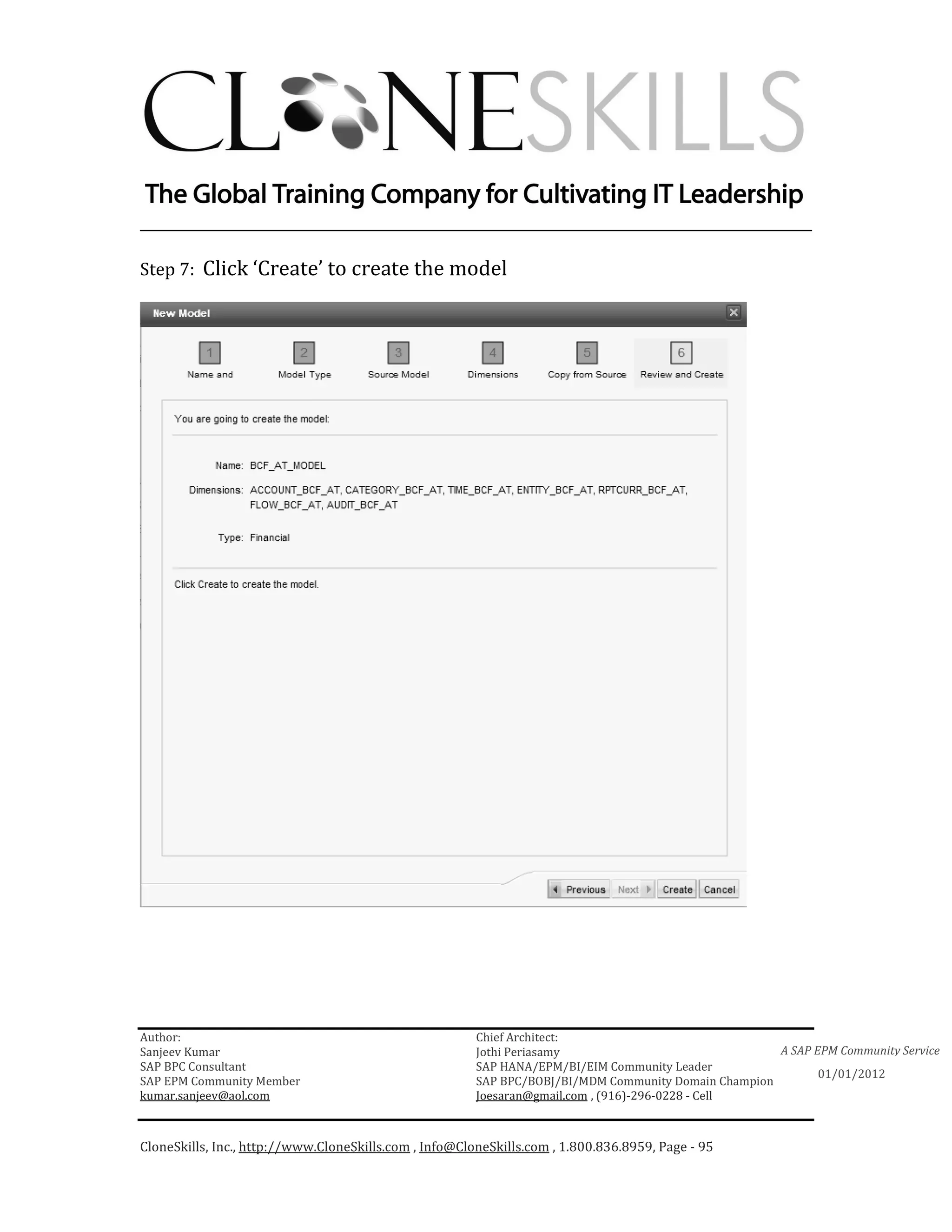 ________________________________________________________________________

Step 7: Click ‘Create’ to create the model




Author:                                                 Chief Architect:
Sanjeev Kumar                                           Jothi Periasamy                               A SAP EPM Community Service
SAP BPC Consultant                                      SAP HANA/EPM/BI/EIM Community Leader
                                                                                                             01/01/2012
SAP EPM Community Member                                SAP BPC/BOBJ/BI/MDM Community Domain Champion
kumar.sanjeev@aol.com                                   Joesaran@gmail.com , (916)-296-0228 - Cell



CloneSkills, Inc., http://www.CloneSkills.com , Info@CloneSkills.com , 1.800.836.8959, Page - 95
 